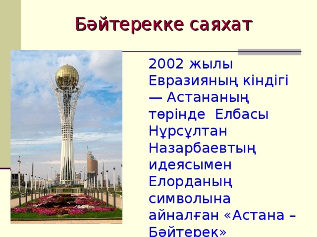 Бәйтерекке саяхат 2002 жылы Евразияның кіндігі — Астананың төрінде Елбасы Нұрсұлтан Назарбаевтың идеясымен Елорданың символына айналған «Астана – Бәйтерек» монументі салынды. Оның биіктігі 97 метр.