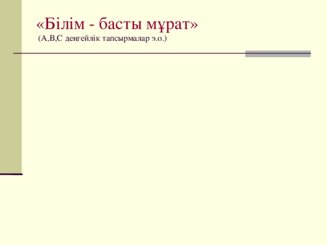 «Білім - басты мұрат»  (А,В,С деңгейлік тапсырмалар э.о.)