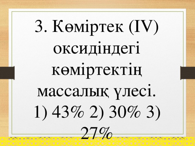 3. Көміртек (ІV) оксидіндегі көміртектің массалық үлесі. 1) 43% 2) 30% 3) 27%