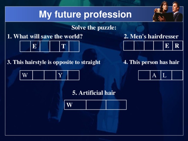 My future profession Solve the puzzle: 1. What will save the world? 2. Men's hairdresser E T E R 3. This hairstyle is opposite to straight 4. This person has hair W A L Y  5. Artificial hair W