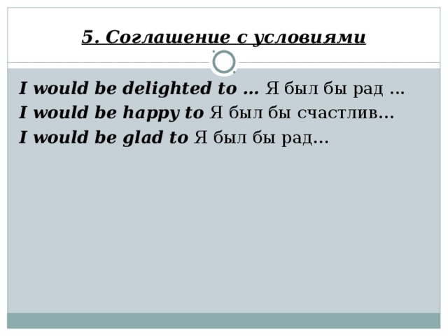 5. Соглашение с условиями I would be delighted to … Я был бы рад ... I would be happy to Я был бы счастлив… I would be glad to Я был бы рад…