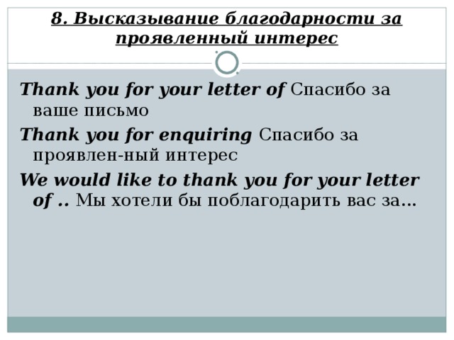 8. Высказывание благодарности за проявленный интерес Thank you for your letter of  Спасибо за ваше письмо Thank you for enquiring Спасибо за проявлен-ный интерес We would like to thank you for your letter of .. Мы хотели бы поблагодарить вас за...