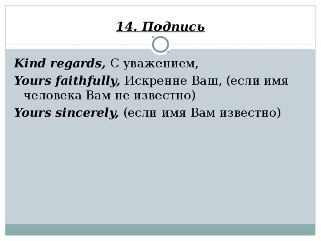 14. Подпись Kind regards, С уважением, Yours faithfully, Искренне Ваш, (если имя человека Вам не известно) Yours sincerely, (если имя Вам известно)