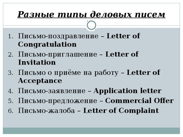 Разные типы деловых писем Письмо-поздравление – Letter of Congratulation Письмо-приглашение – Letter of Invitation Письмо о приёме на работу – Letter of Acceptance Письмо-заявление – Application letter Письмо-предложение – Commercial Offer Письмо-жалоба – Letter of Complaint