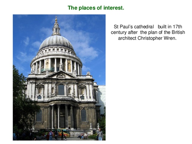 The places of interest.  St Paul’s cathedral built in 17 th  century after the plan of the British architect Christopher Wren .