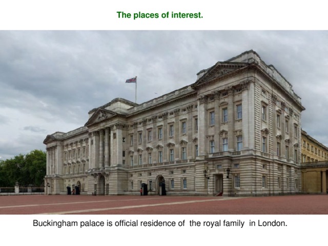 The places of interest. Buckingham palace is official residence of  the royal family  in London .