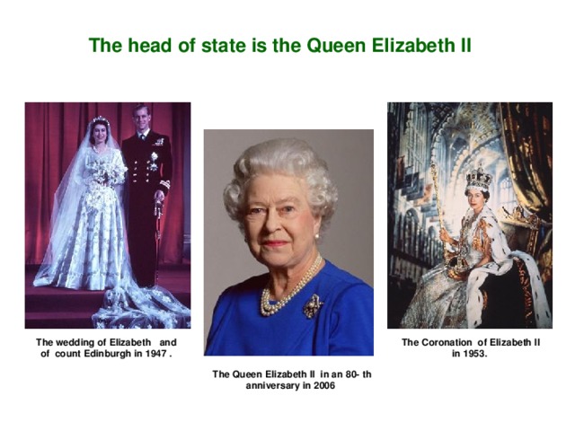 The head of state is the Queen Elizabeth II  The Coronation of Elizabeth II  in 1953. The wedding of Elizabeth  and of count Edinburgh in 1947 . The Queen  Elizabeth II in an 80-  th anniversary in 2006