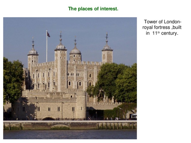 The places of interest. Tower of London - royal fortress , built in 11 th century .