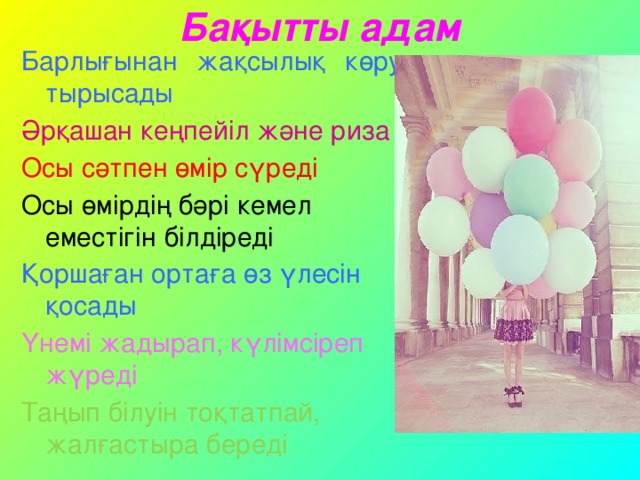 Бақытты адам Барлығынан жақсылық көруге тырысады Әрқашан кеңпейіл және риза Осы сәтпен өмір сүреді Осы өмірдің бәрі кемел еместігін білдіреді Қоршаған ортаға өз үлесін қосады Үнемі жадырап, күлімсіреп жүреді Таңып білуін тоқтатпай, жалғастыра береді