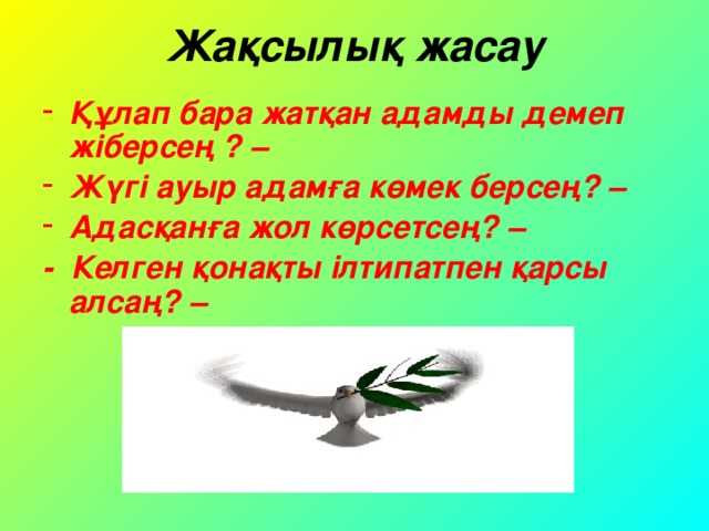 Жақсылық жасау Құлап бара жатқан адамды демеп жіберсең ? – Жүгі ауыр адамға көмек берсең? – Адасқанға жол көрсетсең? – - Келген қонақты ілтипатпен қарсы алсаң? –