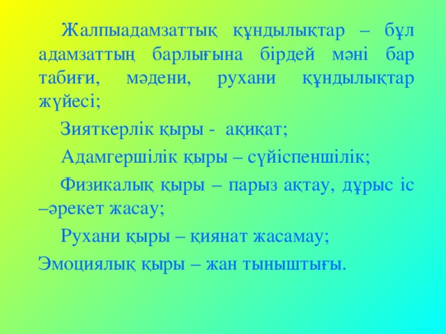 Жалпыадамзаттық құндылықтар – бұл адамзаттың барлығына бірдей мәні бар табиғи, мәдени, рухани құндылықтар жүйесі;   Зияткерлік қыры - ақиқат;   Адамгершілік қыры – сүйіспеншілік;   Физикалық қыры – парыз ақтау, дұрыс іс –әрекет жасау;   Рухани қыры – қиянат жасамау;  Эмоциялық қыры – жан тыныштығы.