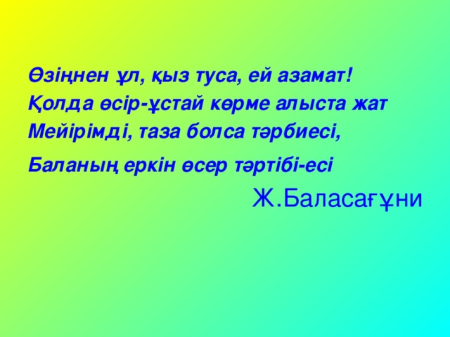 Өзіңнен ұл, қыз туса, ей азамат! Қолда өсір-ұстай көрме алыста жат Мейірімді, таза болса тәрбиесі, Баланың еркін өсер тәртібі-есі  Ж.Баласағұни