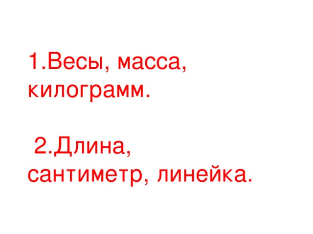 1.Весы, масса, килограмм.  2.Длина, сантиметр, линейка.