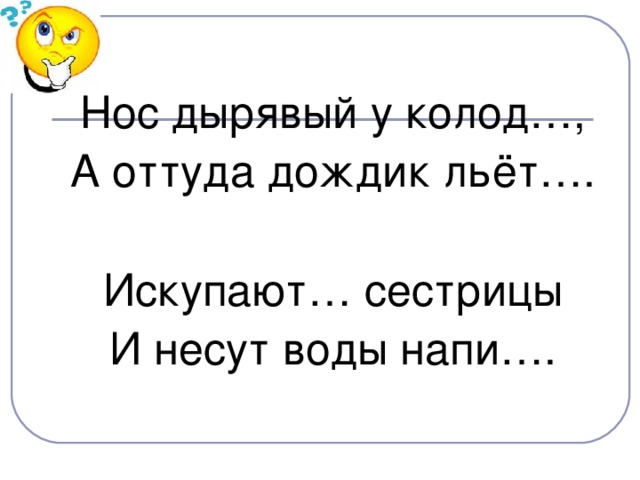 Нос дырявый у колод…, А оттуда дождик льёт…. Искупают… сестрицы И несут воды напи….