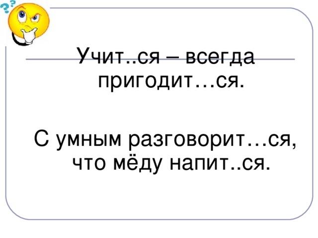 Учит..ся – всегда пригодит…ся. С умным разговорит…ся, что мёду напит..ся.