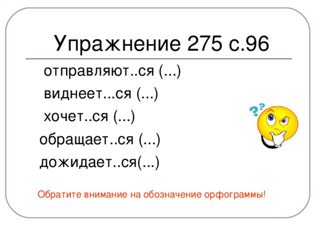 Упражнение 275 с.96  отправляют..ся (...)  виднеет...ся (...)  хочет..ся (...)  обращает..ся (...)  дожидает..ся(...)  Обратите внимание на обозначение орфограммы!