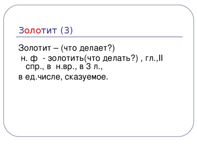 З оло тит (3) Золотит – (что делает?)  н.  ф - золотить(что делать?) , гл., II спр.,  в н.вр., в 3 л., в ед.числе, сказуемое.