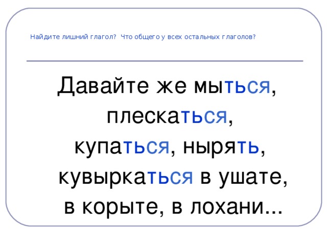 Найдите лишний глагол?  Что общего у всех остальных глаголов? Давайте же мы ть ся , плеска ть ся , купа ть ся , ныря ть ,  кувырка ть ся в ушате,  в корыте, в лохани...