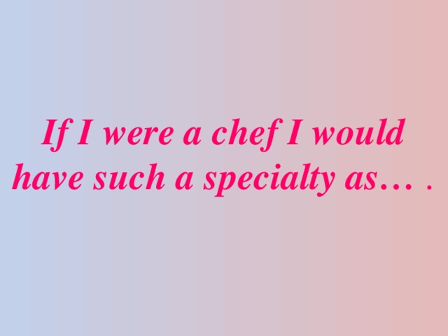 If I were a chef I would have such а specialty as… .