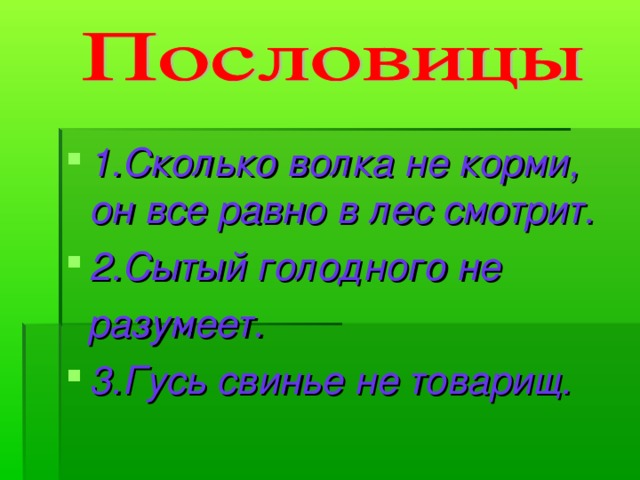 1.Сколько волка не корми, он все равно в лес смотрит. 2.Сытый голодного не  разумеет. 3.Гусь свинье не товарищ.