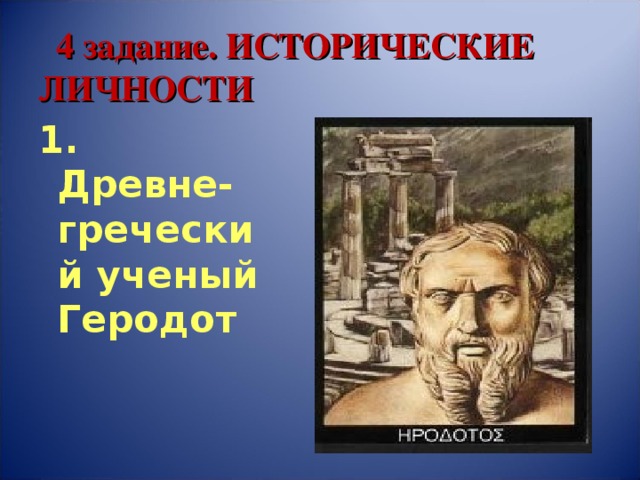 4 задание. ИСТОРИЧЕСКИЕ ЛИЧНОСТИ 1. Древне-  греческий ученый Геродот