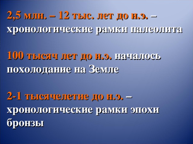 2,5 млн. – 12 тыс. лет до н.э. – хронологические рамки палеолита   100 тысяч лет до н.э. началось похолодание на Земле   2-1 тысячелетие до н.э. – хронологические рамки эпохи бронзы