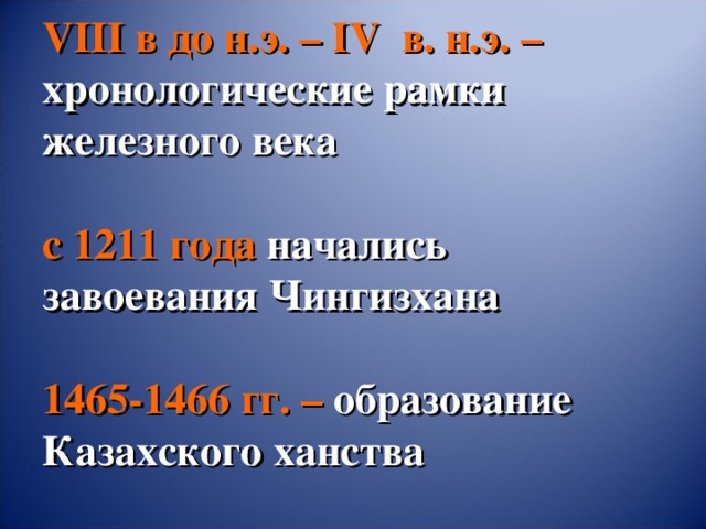 VIII в до н.э. – IV в. н.э. – хронологические рамки железного века   с 1211 года начались завоевания Чингизхана   1465-1466 гг. – образование Казахского ханства