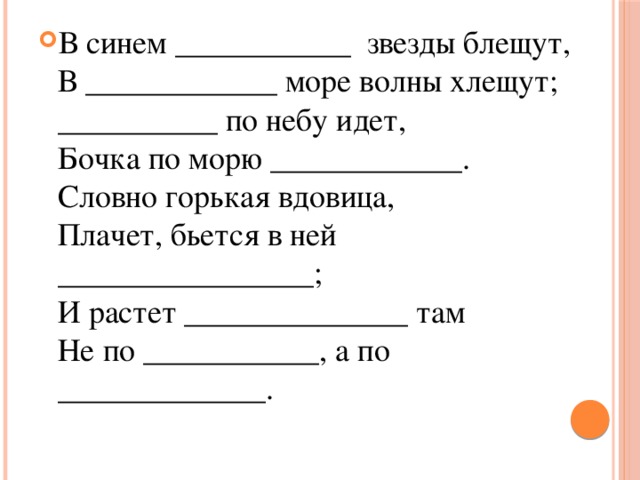 В синем ___________ звезды блещут,  В ____________ море волны хлещут;  __________ по небу идет,  Бочка по морю ____________.  Словно горькая вдовица,  Плачет, бьется в ней ________________;  И растет ______________ там  Не по ___________, а по _____________.