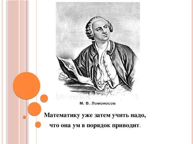 Математику уже затем учить надо, что она ум в порядок приводит .