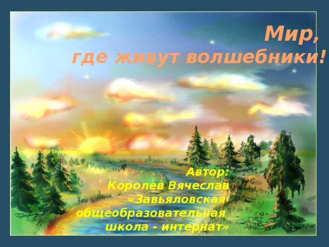 Мир , где живут волшебники! Автор: Королев Вячеслав «Завьяловская общеобразовательная школа - интернат»