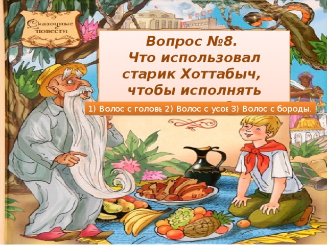 Вопрос №8. Что использовал старик Хоттабыч, чтобы исполнять желания? 1) Волос с головы. 2) Волос с усов. 3) Волос с бороды.