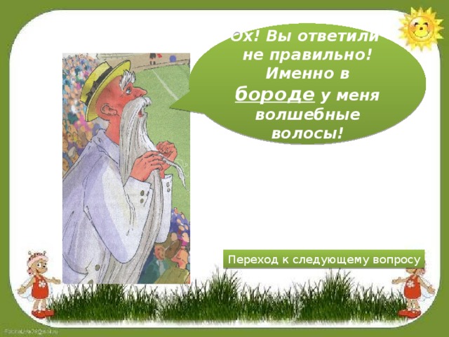 Ох! Вы ответили не правильно! Именно в бороде у меня волшебные волосы! Переход к следующему вопросу