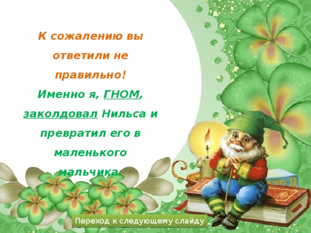 К сожалению вы ответили не правильно! Именно я, ГНОМ , заколдовал Нильса и превратил его в маленького мальчика. Переход к следующему слайду