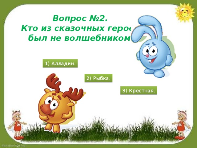 Вопрос №2. Кто из сказочных героев был не волшебником? 1) Алладин. 2) Рыбка. 3) Крестная.