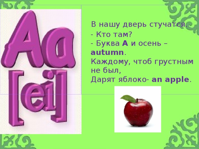 В нашу дверь стучатся.  - Кто там?  - Буква A и осень – autumn .  Каждому, чтоб грустным не  был,  Дарят яблоко- an apple .