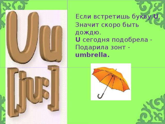 Если встретишь букву U ,  Значит скоро быть дождю.  U сегодня подобрела - Подарила зонт - umbrella.