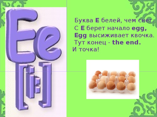 Буква Е белей, чем снег.  С Е берет начало egg,  Egg высиживает квочка.  Тут конец - the end.   И точка!