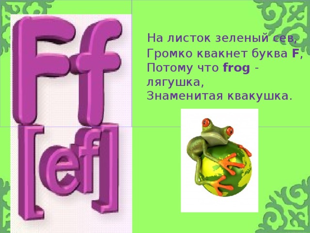 На листок зеленый сев,  Громко квакнет буква F ,  Потому что frog - лягушка,  Знаменитая квакушка.