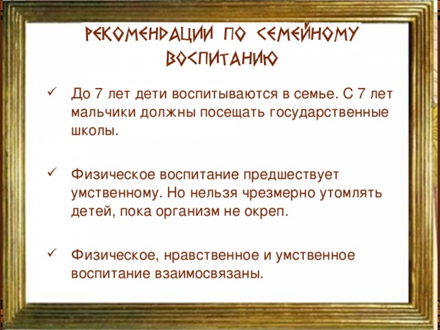 До 7 лет дети воспитываются в семье. С 7 лет мальчики должны посещать государственные школы.  Физическое воспитание предшествует умственному. Но нельзя чрезмерно утомлять детей, пока организм не окреп.  Физическое, нравственное и умственное воспитание взаимосвязаны. До 7 лет дети воспитываются в семье. С 7 лет мальчики должны посещать государственные школы.  Физическое воспитание предшествует умственному. Но нельзя чрезмерно утомлять детей, пока организм не окреп.  Физическое, нравственное и умственное воспитание взаимосвязаны.