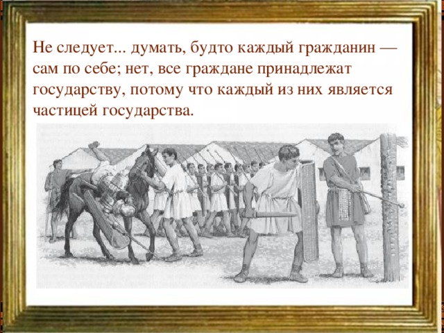 Не следует... думать, будто каждый гражданин — сам по себе; нет, все граждане принадлежат государству, потому что каждый из них является частицей государства.