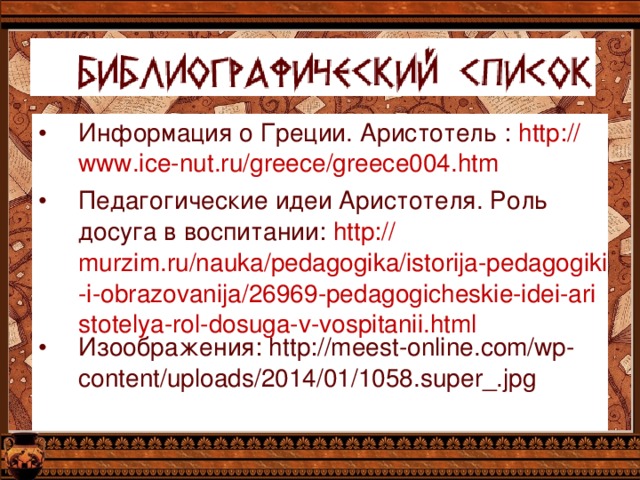 Информация о Греции. Аристотель : http :// www.ice-nut.ru/greece/greece004.htm Педагогические идеи Аристотеля. Роль досуга в воспитании: http:// murzim.ru/nauka/pedagogika/istorija-pedagogiki-i-obrazovanija/26969-pedagogicheskie-idei-aristotelya-rol-dosuga-v-vospitanii.html Изоображения: http://meest-online.com/wp-content/uploads/2014/01/1058.super_.jpg