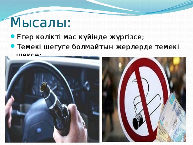 Мысалы: Егер көлікті мас күйінде жүргізсе; Темекі шегуге болмайтын жерлерде темекі шексе; ;