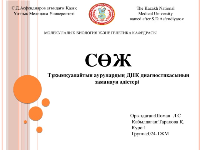 С.Д.Асфендияров атындағы Қазақ Ұлттық Медицина Университеті The Kazakh National Medical University  named after S.D.Asfendiyarov  МОЛЕКУЛАЛЫҚ БИОЛОГИЯ ЖӘНЕ ГЕНЕТИКА КАФЕДРАСЫ  СӨЖ  Тұқымқуалайтын аурулардың ДНҚ диагностикасының заманауи әдістері  Орындаған:Шоман Л.С  Қабылдаған:Таракова Қ.  Курс:1  Группа:024-1ЖМ