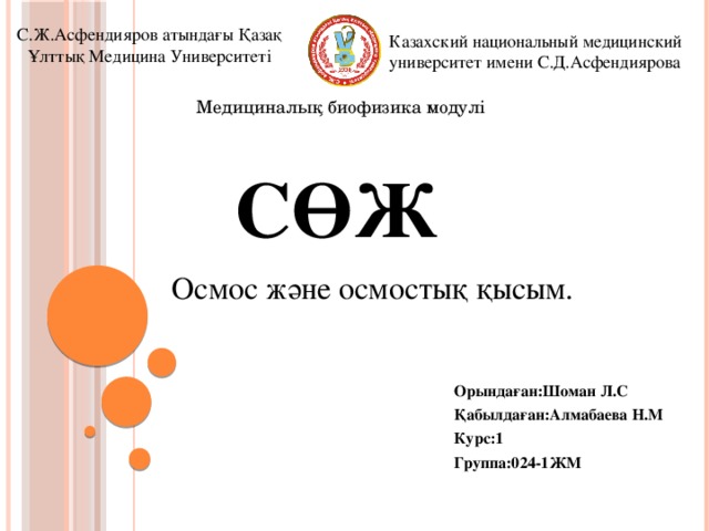 С.Ж.Асфендияров атындағы Қазақ Ұлттық Медицина Университеті Казахский национальный медицинский университет имени С.Д.Асфендиярова Медициналық биофизика модулі  СӨЖ Осмос және осмостық қысым.  Орындаған:Шоман Л.С  Қабылдаған:Алмабаева Н.М  Курс:1  Группа:024-1ЖМ