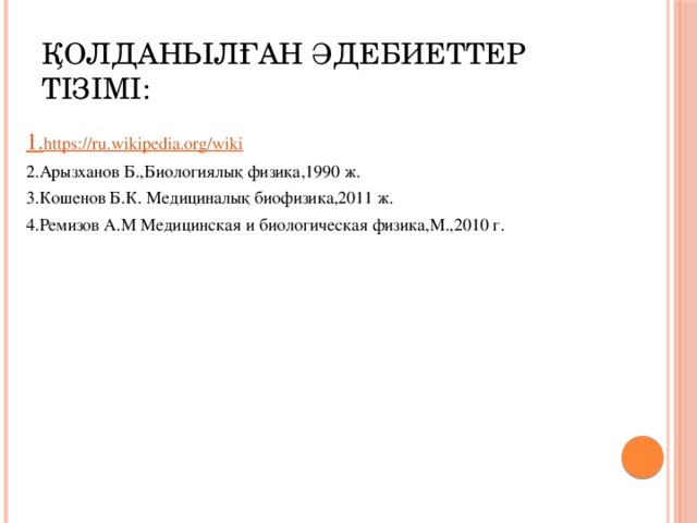 Қолданылған әдебиеттер тізімі: 1. https :// ru.wikipedia.org/wiki 2.Арызханов Б.,Биологиялық физика,1990 ж. 3.Кошенов Б.К. Медициналық биофизика,2011 ж. 4.Ремизов А.М Медицинская и биологическая физика,М.,2010 г.