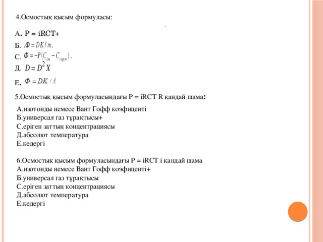 4.Осмостық қысым формуласы: . А .  P = іRCT + Б. С. Д. Е . 5.Осмостық қысым формуласындағы P = іRCT  R қандай шама : А.изотонды немесе Вант Гофф коэфиценті Б.универсал газ тұрақтысы+ C.еріген заттың концентрациясы Д.абсолют температура Е.кедергі 6.Осмостық қысым формуласындағы P = іRCT  i қандай шама А.изотонды немесе Вант Гофф коэфиценті+ Б.универсал газ тұрақтысы C.еріген заттың концентрациясы Д.абсолют температура Е.кедергі