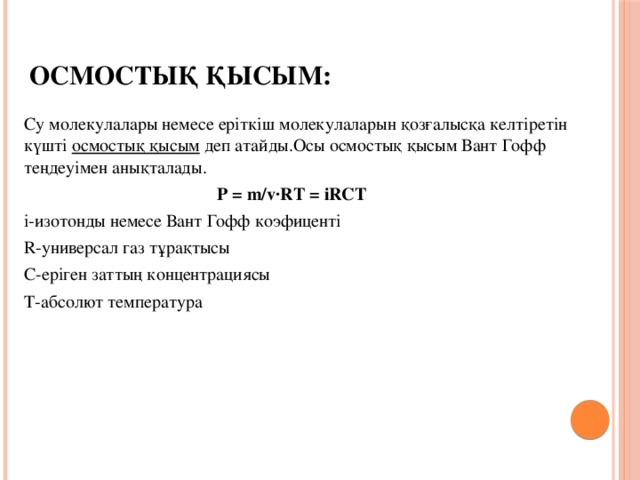 Осмостық қысым: Су молекулалары немесе еріткіш молекулаларын қозғалысқа келтіретін күшті осмостық қысым деп атайды.Осы осмостық қысым Вант Гофф теңдеуімен анықталады.     P = m/v·RT = іRCT      i-изотонды немесе Вант Гофф коэфиценті R-универсал газ тұрақтысы C-еріген заттың концентрациясы T-абсолют температура