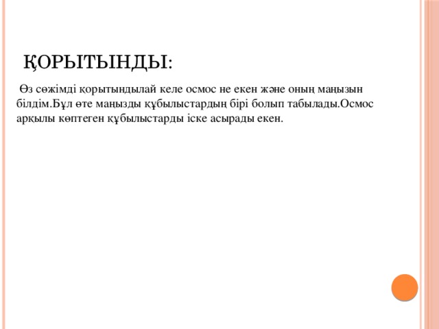 Қорытынды:  Өз сөжімді қорытындылай келе осмос не екен және оның маңызын білдім.Бұл өте маңызды құбылыстардың бірі болып табылады.Осмос арқылы көптеген құбылыстарды іске асырады екен.