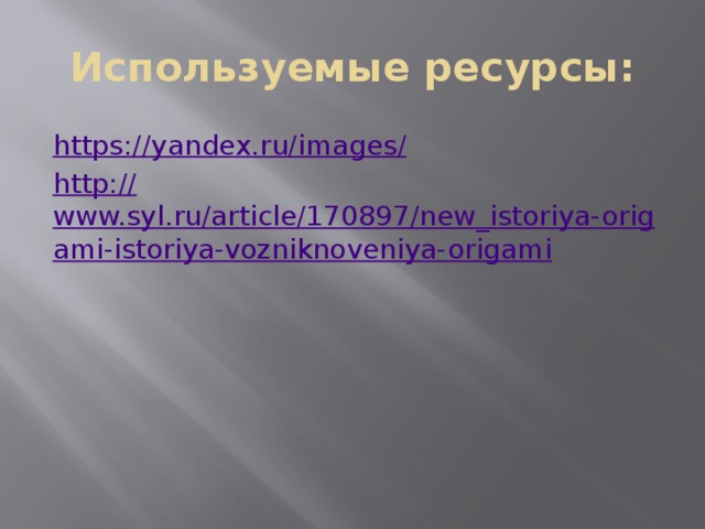 Используемые ресурсы: https://yandex.ru/images / http:// www.syl.ru/article/170897/new_istoriya-origami-istoriya-vozniknoveniya-origami