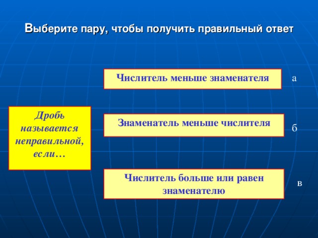 В ыберите пару, чтобы получить правильный ответ а Числитель меньше знаменателя Дробь называется неправильной, если… Знаменатель меньше числителя б Числитель больше или равен знаменателю в